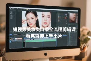 短视频美妆类口播全流程剪辑课,看完直接上手出片-遨游资源库