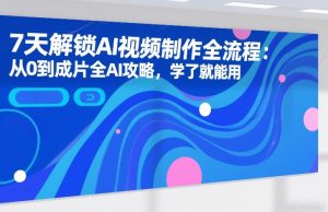 7天解锁AI视频制作全流程:从0到成片全AI攻略,学了就能用-遨游资源库