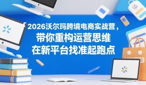 2026沃尔玛跨境电商实战营,带你重构运营思维,在新平台找准起跑点-遨游资源库