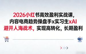 2026小红书高效盈利实战课，内容电商趋势操盘手x实习生xAI，避开人海战术，实现高转化，长期盈利-遨游资源库