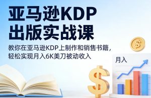 亚马逊KDP出版实战课，教你在亚马逊KDP上制作和销售书籍，轻松实现月入6K美刀被动收入-遨游资源库