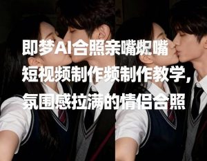 即梦AI合照亲嘴短视频制作教学，氛围感拉满的情侣合照-遨游资源库