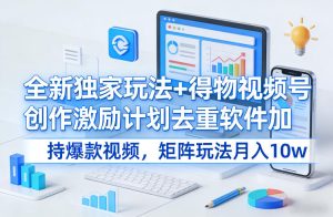 全新独家玩法+得物视频号创作激励计划去重软件加持爆款视频，矩阵玩法月入10w+【揭秘】-遨游资源库