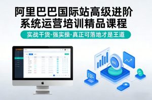 阿里巴巴国际站高级进阶系统运营培训精品课程，实战干货，强实操，真正可落地才是王道-遨游资源库