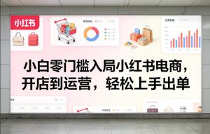小白零门槛入局小红书电商，开店到运营，轻松上手出单-遨游资源库