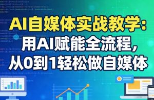 AI自媒体实战教学：用AI赋能全流程，从0到1轻松做自媒体-遨游资源库