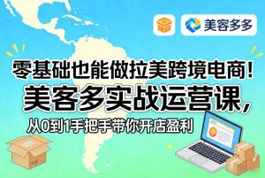 零基础也能做拉美跨境电商!美客多实战运营课,从0到1手把手带你开店盈利-遨游资源库