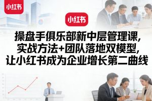操盘手俱乐部新中层管理课，实战方法+团队落地双模型，让小红书成为企业增长第二曲线-遨游资源库