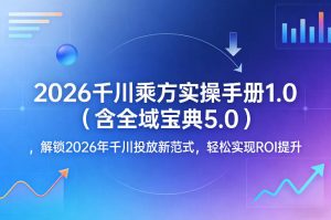 2026千川乘方实操手册1.0（含全域宝典5.0），解锁2026年千川投放新范式，轻松实现ROI提升-遨游资源库
