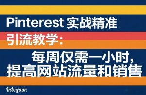 Pinterest实战精准引流教学:每周仅需一小时,提高网站流量和销售-遨游资源库