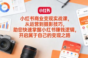 小红书商业变现实战课，从运营到摄影技巧，助您快速掌握小红书賺钱逻辑，开启属于自己的变现之路-遨游资源库