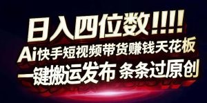 日入4位数快手平台ai全自动带货一刀不剪黑科技搬运一键发布原创【揭秘】-遨游资源库