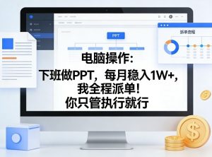 电脑操作：下班做PPT，每月稳入1W+，我全程派单！你只管执行就行【揭秘】-遨游资源库