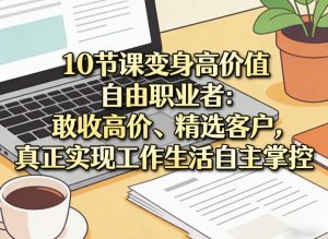 10节课变身高价值自由职业者：敢收高价、精选客户，真正实现工作生活自主掌控-遨游资源库