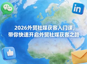 2026外贸社媒获客入门课，带你快速开启外贸社媒获客之路-遨游资源库