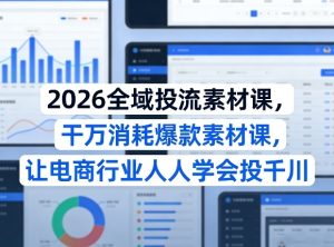 2026全域投流素材课，干万消耗爆款素材课，让电商行业人人学会投千川-遨游资源库