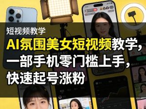 AI氛围美女短视频教学，一部手机零门槛上手，快速起号涨粉-遨游资源库