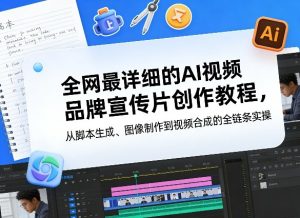 全网最详细的AI视频品牌宣传片创作教程，从脚本生成、图像制作到视频合成的全链条实操-遨游资源库