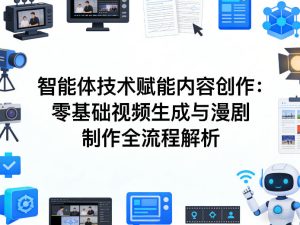 AI智能体技术赋能内容创作：零基础视频生成与漫剧制作全流程解析-遨游资源库
