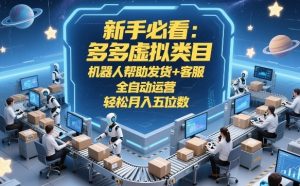 新手必看：多多虚拟类目，机器人帮助发货+客服，全自动运营，轻松月入五位数【揭秘】-遨游资源库