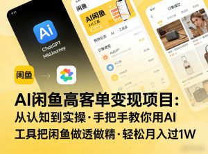 AI闲鱼高客单变现项目，从认知到实操，手把手教你用AI工具把闲鱼做透做精，轻松月入过1W-遨游资源库