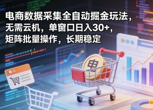 独家电商数据采集全自动掘金玩法，无需云机，单窗口日入30+，矩阵批量操作，长期稳定【揭秘】-遨游资源库