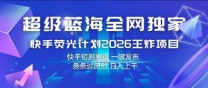 超级蓝海全网独家，快手荧光计划2026王炸项目，日入1k+，快手短剧搬运，一键发布，条条过原创【揭秘】-遨游资源库