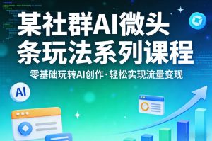 某社群的AI微头条玩法系列课程，零基础玩转AI创作，轻松实现流量变现-遨游资源库