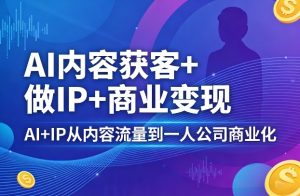 AI内容获客+做IP+商业变现，AI+IP从内容流量到一人公司商业化-遨游资源库