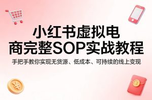小红书虚拟电商完整SOP实战教程，手把手教你，实现无货源、低成本、可持续的线上变现-遨游资源库