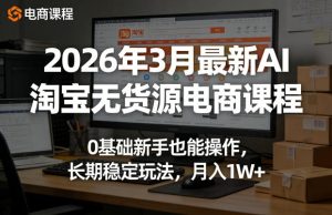 2026年3月最新AI淘宝无货源电商课程，0基础新手也能操作，长期稳定玩法，月入1W+-遨游资源库