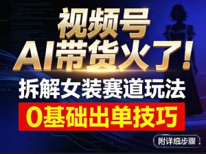 视频号AI带货火了！拆解女装赛道玩法，0基础也能稳定出单，附详细步骤-遨游资源库