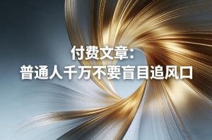 付费文章:普通人千万不要盲目追风口-遨游资源库