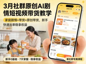 3月某社群原创AI剧情短视频带货教学，家庭剧情+带货=原创带货，新手也能快速出单稳拿收益-遨游资源库