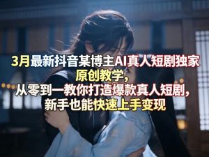 3月最新抖音某博主AI真人短剧独家原创教学,从零到一教你打造爆款真人短剧,新手也能快速上手变现-遨游资源库