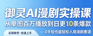 御灵AI漫剧实操课，从单图百万播放到日更10条爆款，0手绘也能轻松入局漫剧赛道-遨游资源库