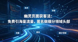 用懂技术！幽灵页面获客法：免费引海量流量，匿名做细分领域头部-遨游资源库