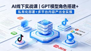 AI线下实战课，GPT模型角色搭建+私有化部署+多平台内容产出全实操-遨游资源库