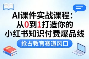 AI课件实战课程，从0到1打造你的小红书知识付费爆品线，抢占教育赛道风口-遨游资源库