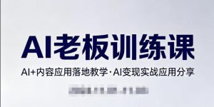 内容AI老板训练课，AI+内容应用落地教学，AI变现的实战应用分享-遨游资源库