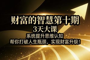 财富的智慧第十期，3天大课，系统提升思维认知，帮你打破人生瓶颈，实现财富升级！-遨游资源库