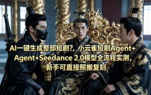 AI一键生成整部短剧？小云雀短剧Agent+Seedance 2.0模型全流程实测，新手可直接照搬复刻-遨游资源库