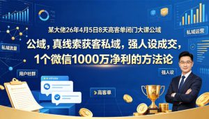 某大佬26年4月5日8天高客单闭门大课公域，真线索获客私域，强人设成交，1个微信1000W净利的方法论-遨游资源库