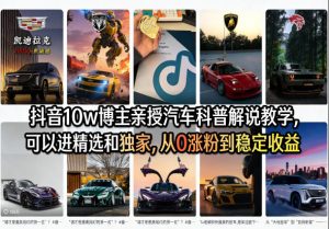 抖音10w博主亲授汽车科普解说教学，可以进精选和独家，从0涨粉到稳定收益（详细视频课程+1T素材）-遨游资源库