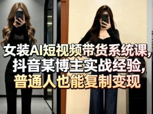 女装AI短视频带货系统课，抖音某博主实战经验，普通人也能复制变现-遨游资源库