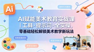 AI赋能美术教育实战课｜工具·提示词·全实操，零基础轻松解锁美术教学新玩法-遨游资源库