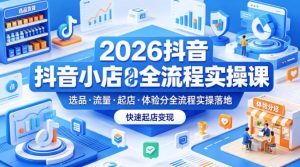 2026抖音小店全流程实操课，覆盖选品、流量、起店、体验分全流程实操落地，快速起店变现-遨游资源库