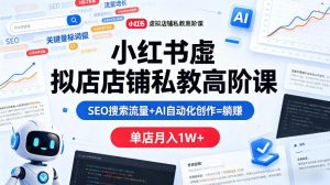 小红书虚拟店铺私教高阶课，SEO搜索流量+AI自动化创作=躺賺，单店月入1W+-遨游资源库
