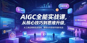 AIGC全能实战课，从核心技巧到思维升级，从工具应用到实战落地，解锁AI内容创作高阶玩法-遨游资源库