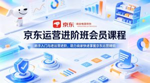 京东运营进阶班会员课程，新手入门与老运营进阶，助力商家快速掌握京东运营精髓-遨游资源库